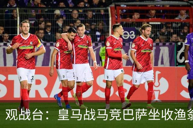 观战台：皇马战马竞巴萨坐收渔翁之利 阿森纳冲八连胜