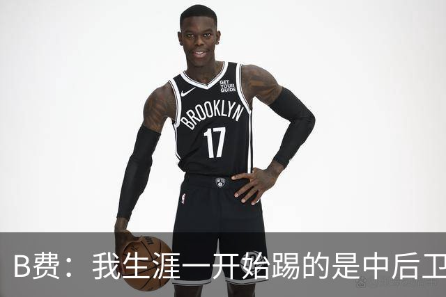 B费：我生涯一开始踢的是中后卫；最想要的能力是博格巴的力量